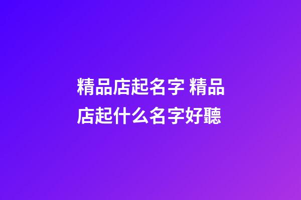 精品店起名字 精品店起什么名字好聽-第1張-店鋪起名-玄機派